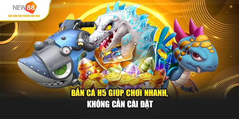 Bắn cá H5 giúp chơi nhanh, không cần cài đặt