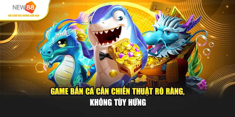 Game bắn cá cần chiến thuật rõ ràng, không tùy hứng