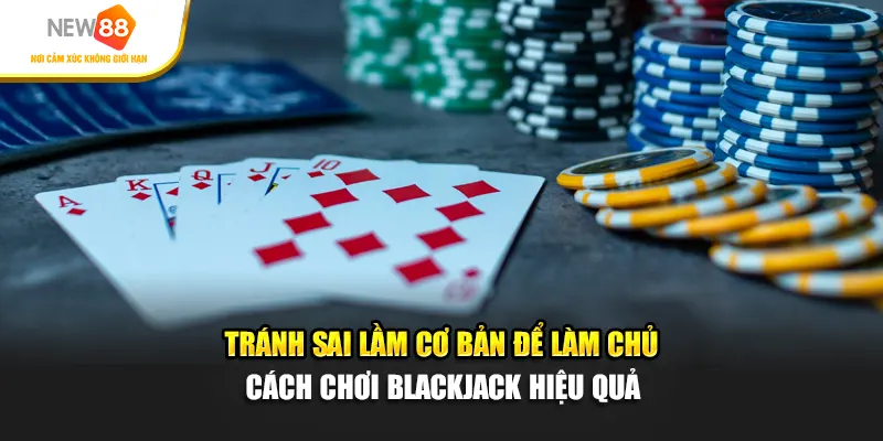 Tránh Sai Lầm Cơ Bản Để Làm Chủ Cách Chơi Blackjack Hiệu Quả