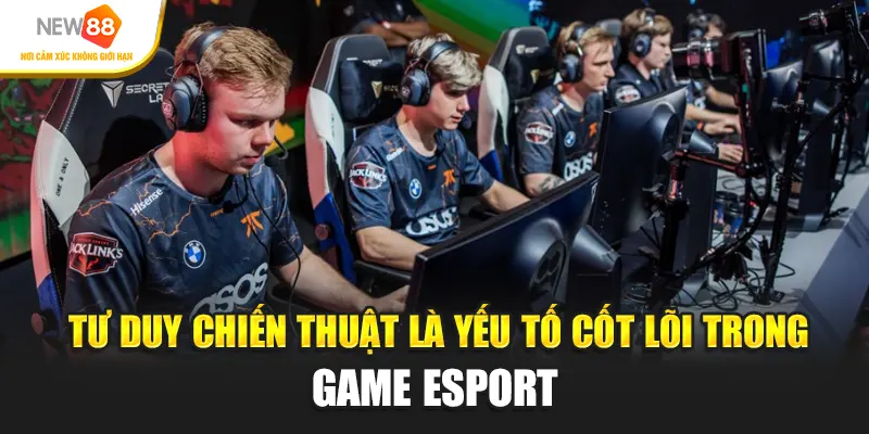 Tư duy chiến thuật là yếu tố cốt lõi trong game esport