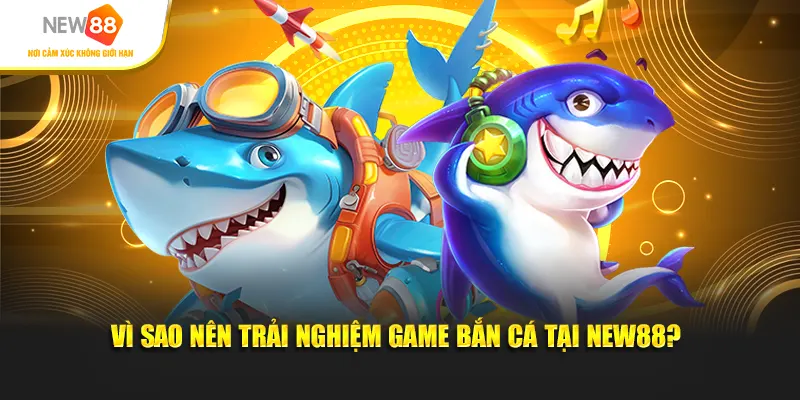 Vì sao nên trải nghiệm game bắn cá tại New88?