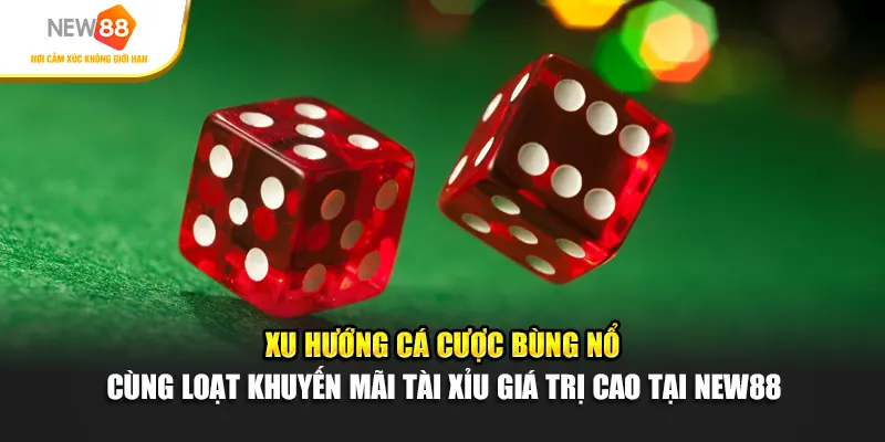 Xu hướng cá cược bùng nổ cùng loạt khuyến mãi tài xỉu giá trị cao tại New88